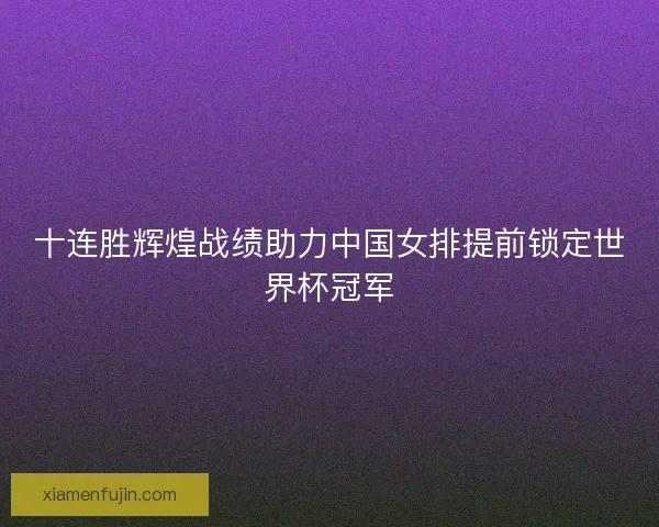 十连胜辉煌战绩助力中国女排提前锁定世界杯冠军