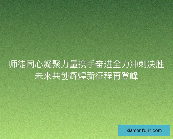 师徒同心凝聚力量携手奋进全力冲刺决胜未来共创辉煌新征程再登峰