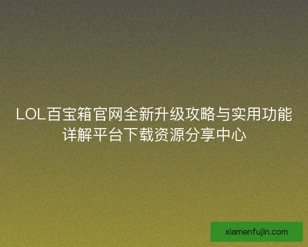 LOL百宝箱官网全新升级攻略与实用功能详解平台下载资源分享中心