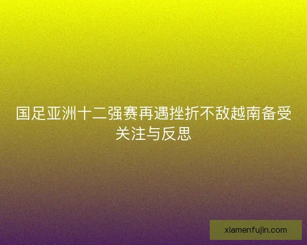 国足亚洲十二强赛再遇挫折不敌越南备受关注与反思